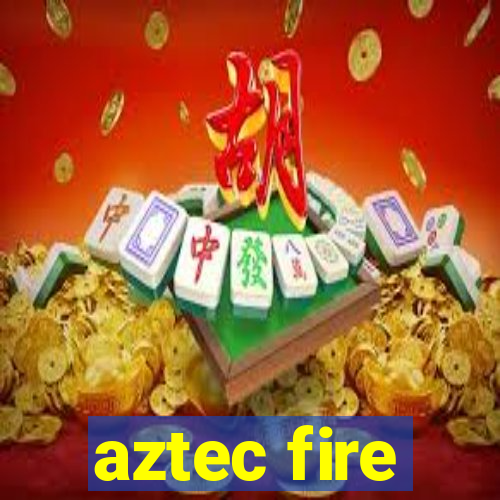 aztec fire