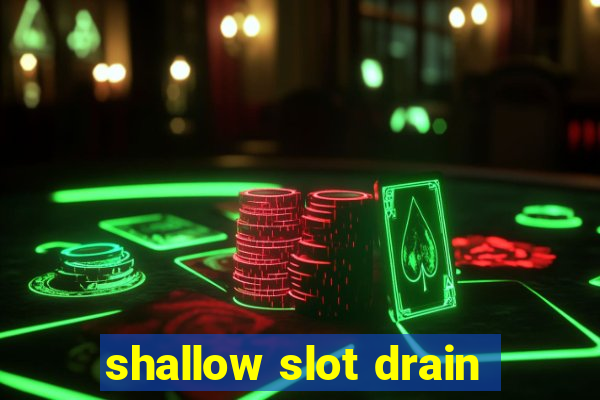 shallow slot drain