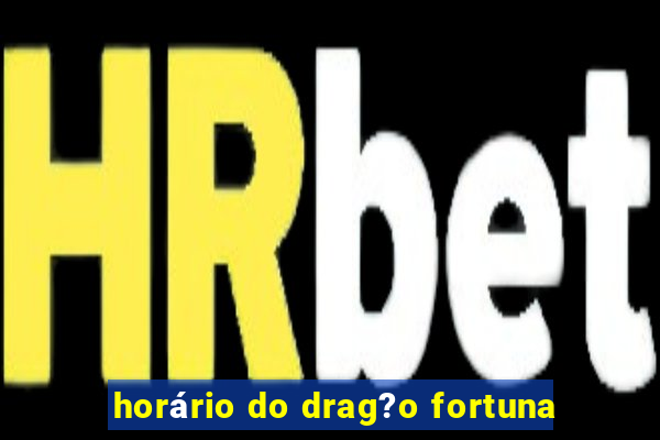 horário do drag?o fortuna