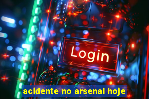 acidente no arsenal hoje