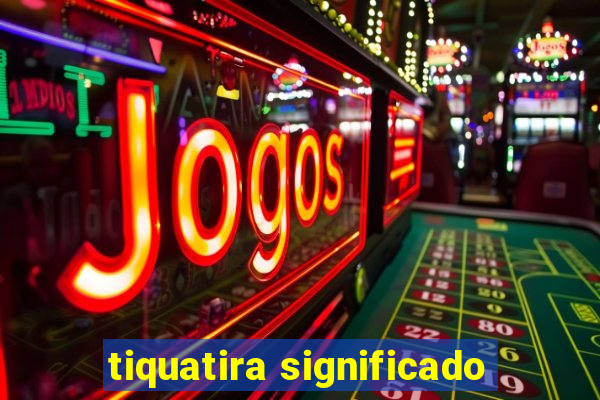 tiquatira significado