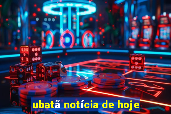 ubatã notícia de hoje