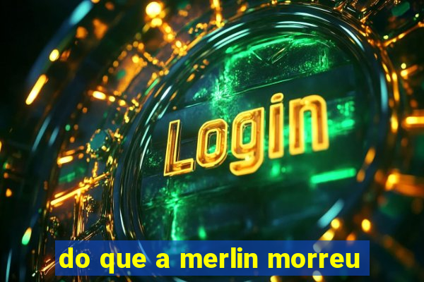 do que a merlin morreu