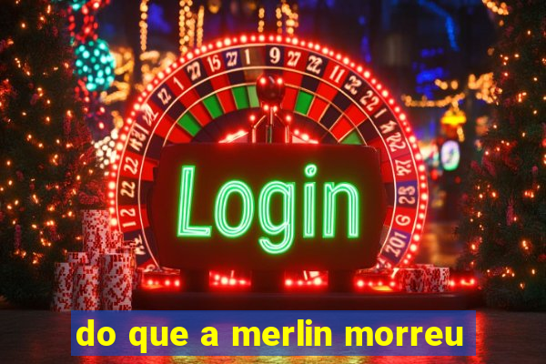 do que a merlin morreu