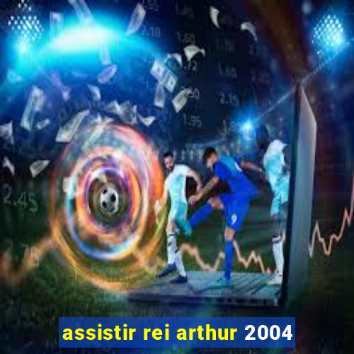 assistir rei arthur 2004