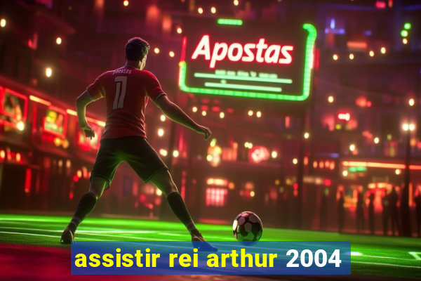 assistir rei arthur 2004