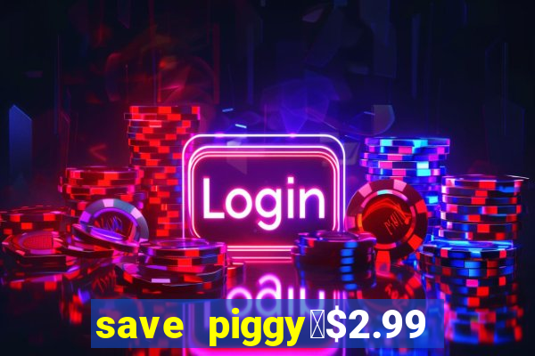 save piggy▼$2.99 to $0.99