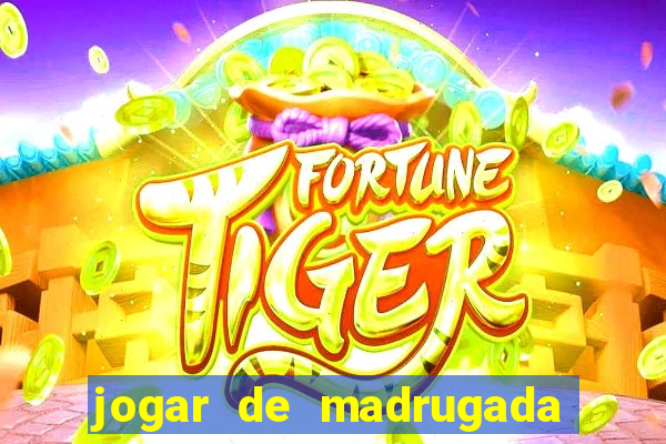 jogar de madrugada no tigre