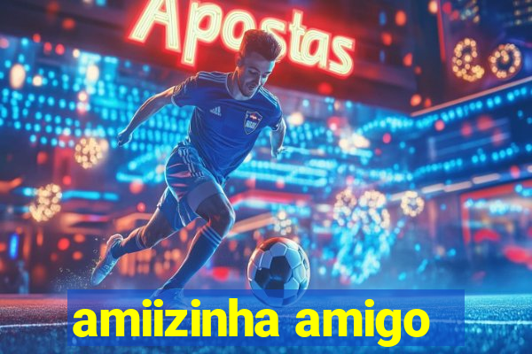 amiizinha amigo