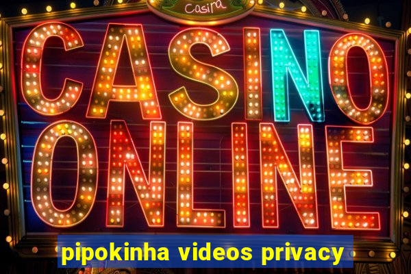 pipokinha videos privacy