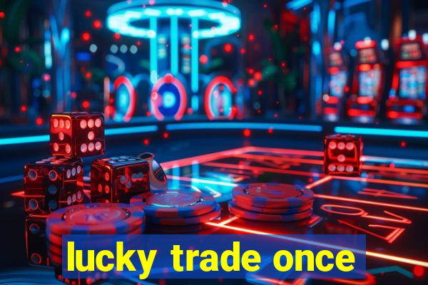 lucky trade once