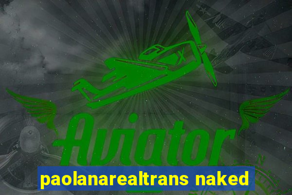 paolanarealtrans naked