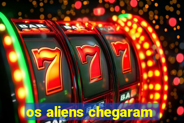 os aliens chegaram