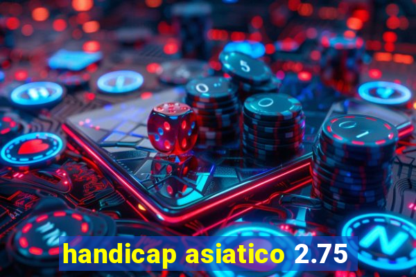 handicap asiatico 2.75