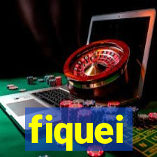 fiquei