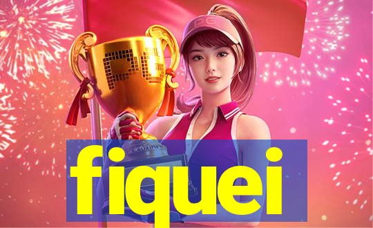 fiquei