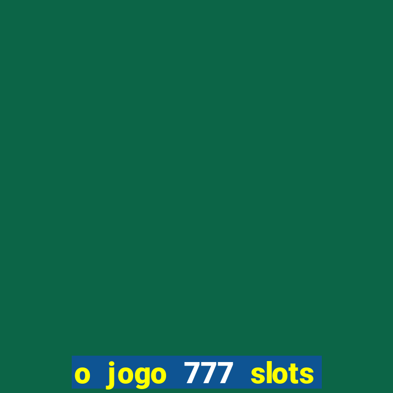 o jogo 777 slots paga mesmo