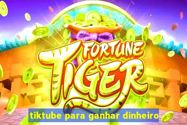 tiktube para ganhar dinheiro