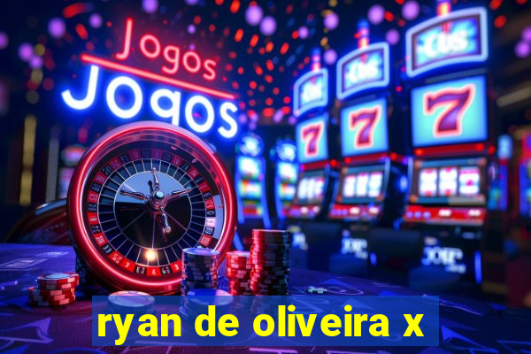 ryan de oliveira x