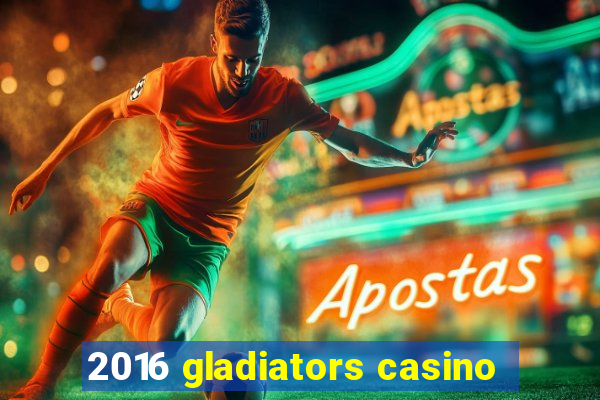 2016 gladiators casino