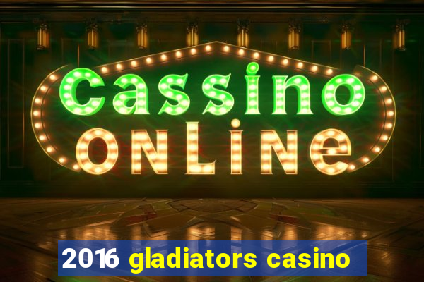 2016 gladiators casino