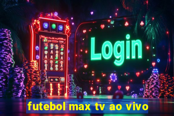 futebol max tv ao vivo