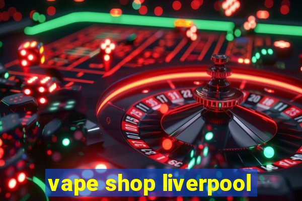 vape shop liverpool