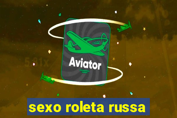 sexo roleta russa