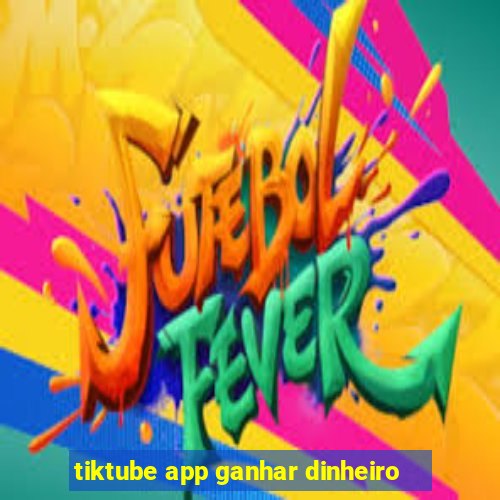 tiktube app ganhar dinheiro